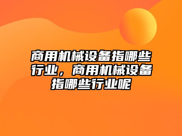 商用機(jī)械設(shè)備指哪些行業(yè)，商用機(jī)械設(shè)備指哪些行業(yè)呢