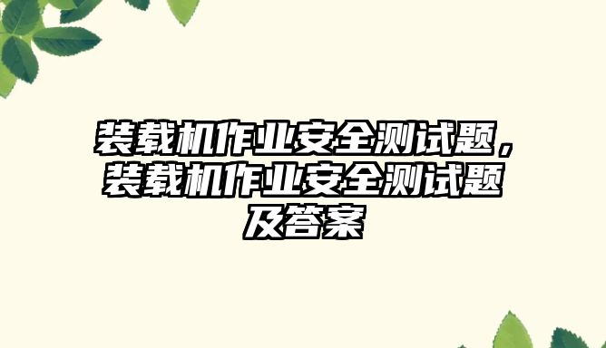 裝載機(jī)作業(yè)安全測試題，裝載機(jī)作業(yè)安全測試題及答案