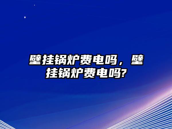 壁掛鍋爐費(fèi)電嗎，壁掛鍋爐費(fèi)電嗎?