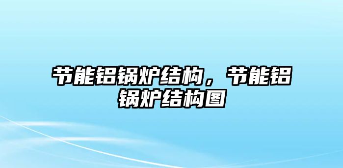 節(jié)能鋁鍋爐結(jié)構(gòu)，節(jié)能鋁鍋爐結(jié)構(gòu)圖