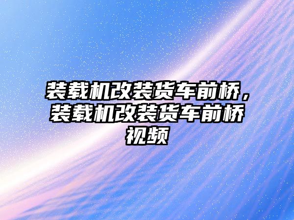 裝載機(jī)改裝貨車前橋，裝載機(jī)改裝貨車前橋視頻