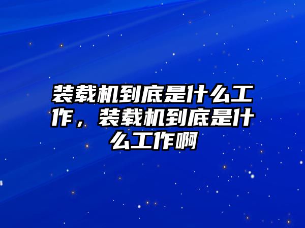 裝載機(jī)到底是什么工作，裝載機(jī)到底是什么工作啊