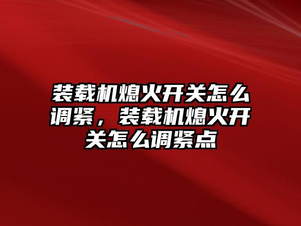 裝載機熄火開關(guān)怎么調(diào)緊，裝載機熄火開關(guān)怎么調(diào)緊點