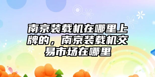 南京裝載機在哪里上牌的，南京裝載機交易市場在哪里