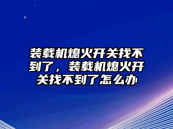 裝載機(jī)熄火開關(guān)找不到了，裝載機(jī)熄火開關(guān)找不到了怎么辦