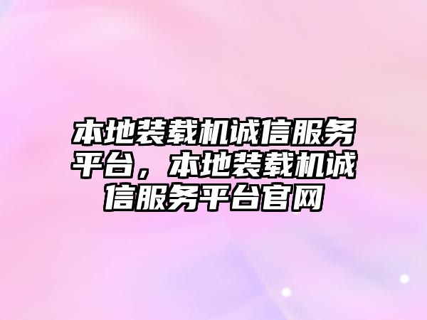 本地裝載機誠信服務平臺，本地裝載機誠信服務平臺官網(wǎng)