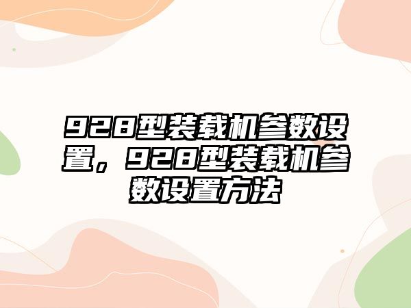 928型裝載機參數(shù)設置，928型裝載機參數(shù)設置方法