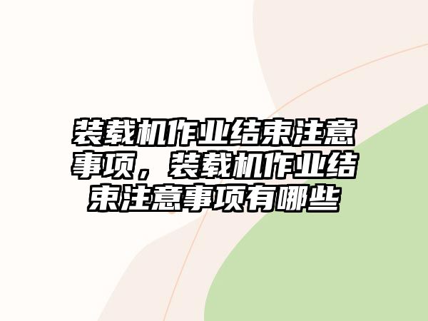 裝載機(jī)作業(yè)結(jié)束注意事項(xiàng)，裝載機(jī)作業(yè)結(jié)束注意事項(xiàng)有哪些