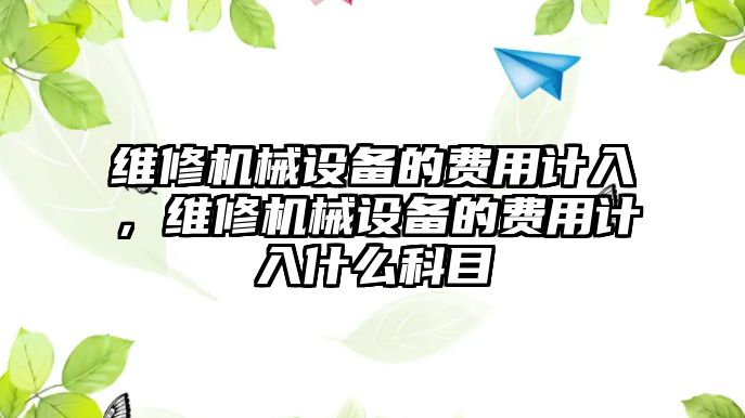 維修機(jī)械設(shè)備的費(fèi)用計(jì)入，維修機(jī)械設(shè)備的費(fèi)用計(jì)入什么科目