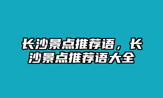 長(zhǎng)沙景點(diǎn)推薦語(yǔ)，長(zhǎng)沙景點(diǎn)推薦語(yǔ)大全