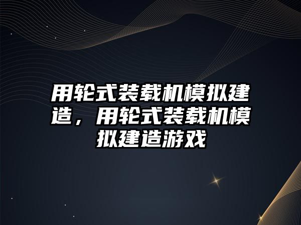 用輪式裝載機模擬建造，用輪式裝載機模擬建造游戲