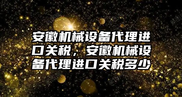 安徽機(jī)械設(shè)備代理進(jìn)口關(guān)稅，安徽機(jī)械設(shè)備代理進(jìn)口關(guān)稅多少