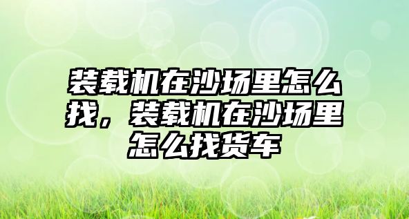 裝載機(jī)在沙場(chǎng)里怎么找，裝載機(jī)在沙場(chǎng)里怎么找貨車(chē)