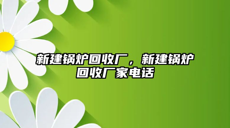 新建鍋爐回收廠，新建鍋爐回收廠家電話