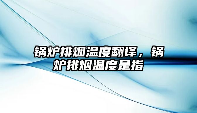 鍋爐排煙溫度翻譯，鍋爐排煙溫度是指