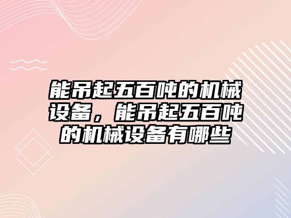 能吊起五百噸的機(jī)械設(shè)備，能吊起五百噸的機(jī)械設(shè)備有哪些