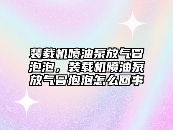 裝載機(jī)噴油泵放氣冒泡泡，裝載機(jī)噴油泵放氣冒泡泡怎么回事