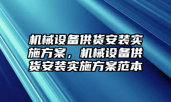 機械設(shè)備供貨安裝實施方案，機械設(shè)備供貨安裝實施方案范本