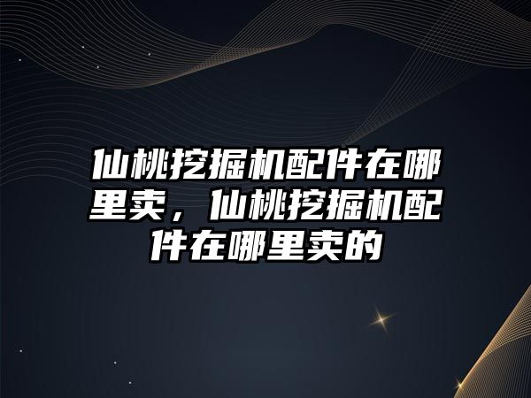 仙桃挖掘機配件在哪里賣，仙桃挖掘機配件在哪里賣的