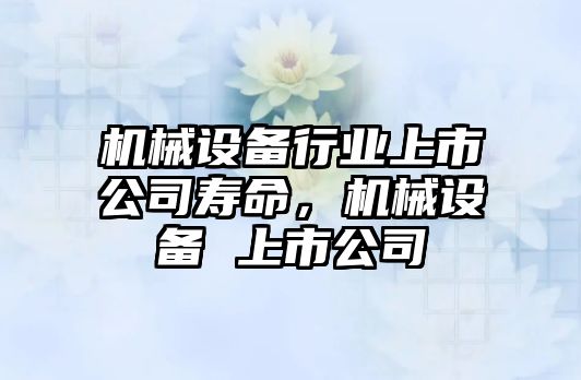 機(jī)械設(shè)備行業(yè)上市公司壽命，機(jī)械設(shè)備 上市公司