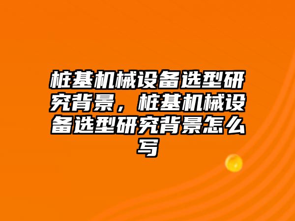 樁基機(jī)械設(shè)備選型研究背景，樁基機(jī)械設(shè)備選型研究背景怎么寫(xiě)