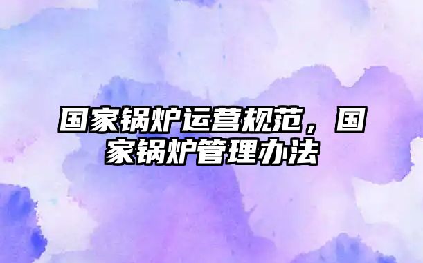 國(guó)家鍋爐運(yùn)營(yíng)規(guī)范，國(guó)家鍋爐管理辦法