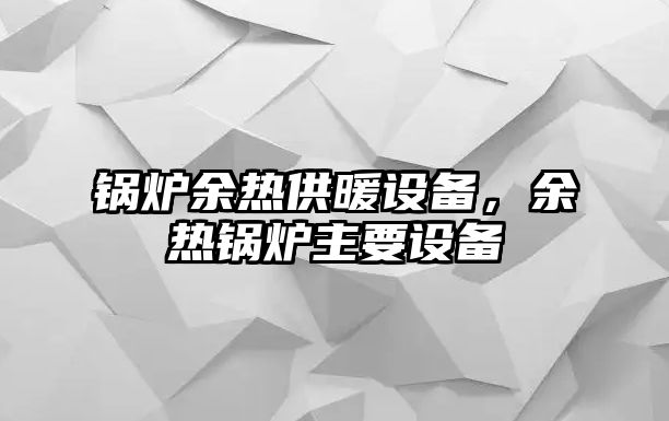 鍋爐余熱供暖設(shè)備，余熱鍋爐主要設(shè)備