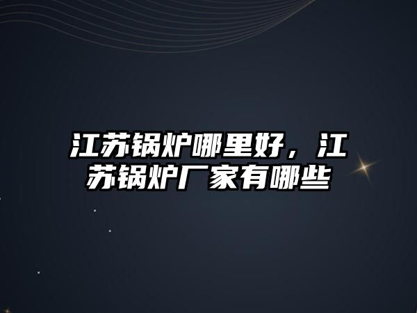 江蘇鍋爐哪里好，江蘇鍋爐廠家有哪些