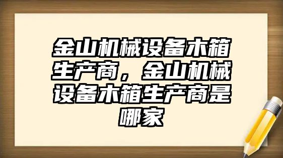 金山機械設(shè)備木箱生產(chǎn)商，金山機械設(shè)備木箱生產(chǎn)商是哪家