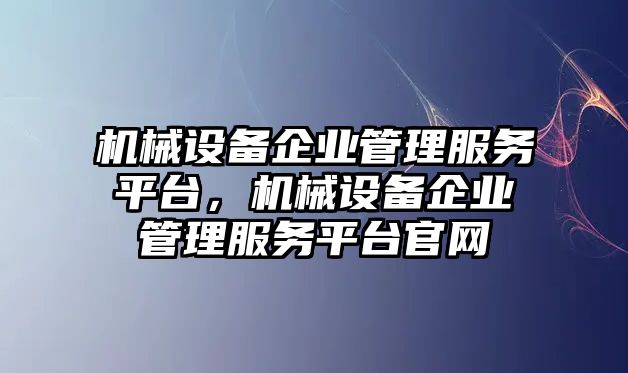 機(jī)械設(shè)備企業(yè)管理服務(wù)平臺(tái)，機(jī)械設(shè)備企業(yè)管理服務(wù)平臺(tái)官網(wǎng)