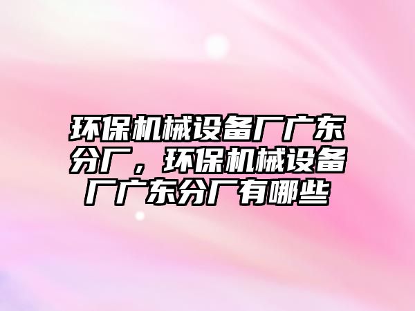 環(huán)保機械設備廠廣東分廠，環(huán)保機械設備廠廣東分廠有哪些