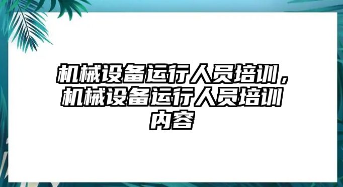 機械設備運行人員培訓，機械設備運行人員培訓內(nèi)容