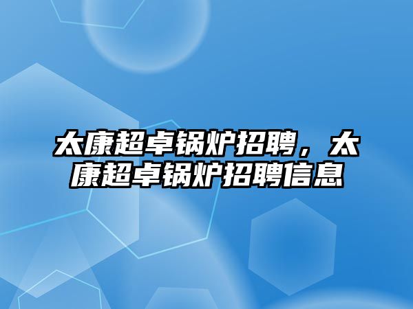 太康超卓鍋爐招聘，太康超卓鍋爐招聘信息