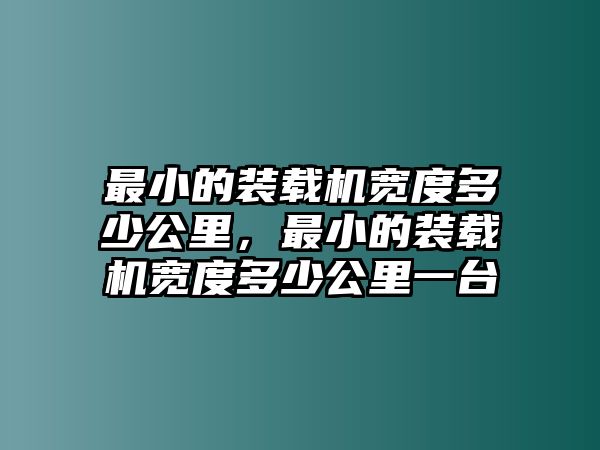 最小的裝載機(jī)寬度多少公里，最小的裝載機(jī)寬度多少公里一臺(tái)