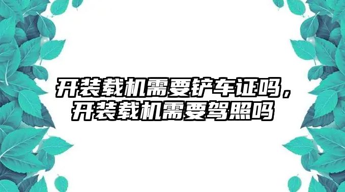 開裝載機(jī)需要鏟車證嗎，開裝載機(jī)需要駕照嗎