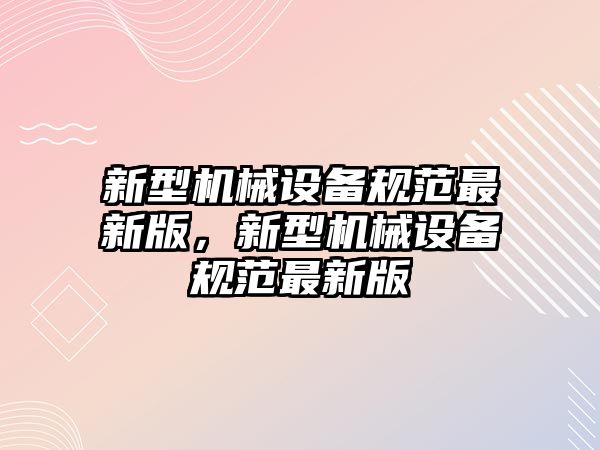 新型機(jī)械設(shè)備規(guī)范最新版，新型機(jī)械設(shè)備規(guī)范最新版