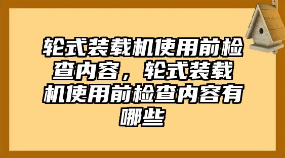 輪式裝載機(jī)使用前檢查內(nèi)容，輪式裝載機(jī)使用前檢查內(nèi)容有哪些