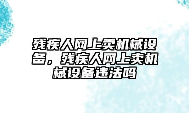 殘疾人網(wǎng)上賣機械設備，殘疾人網(wǎng)上賣機械設備違法嗎