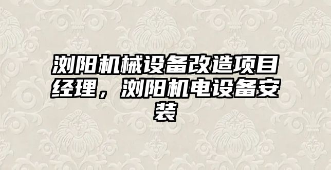 瀏陽機械設(shè)備改造項目經(jīng)理，瀏陽機電設(shè)備安裝