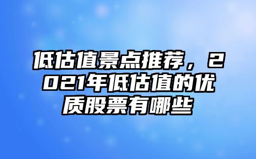 低估值景點(diǎn)推薦，2021年低估值的優(yōu)質(zhì)股票有哪些